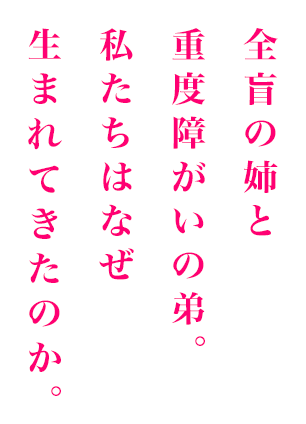 全盲の姉と重度障がいの弟。私たちはなぜ生まれてきたのか。