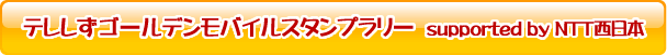 テレしずゴールデンモバイルスタンプラリー supported by NTT西日本