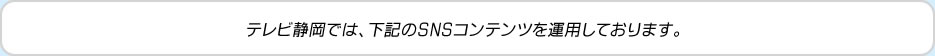 テレビ静岡では、下記のSNSコンテンツを運用しております。